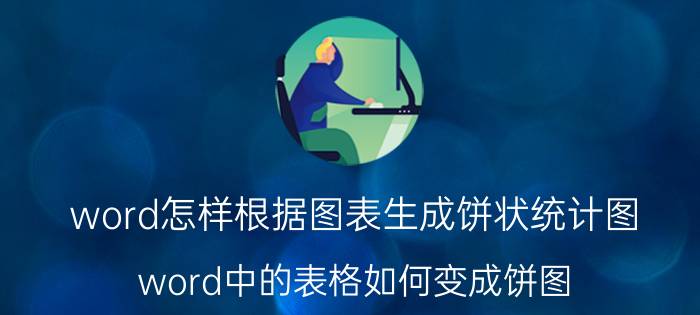 word怎样根据图表生成饼状统计图 word中的表格如何变成饼图，并且显示数据比例？